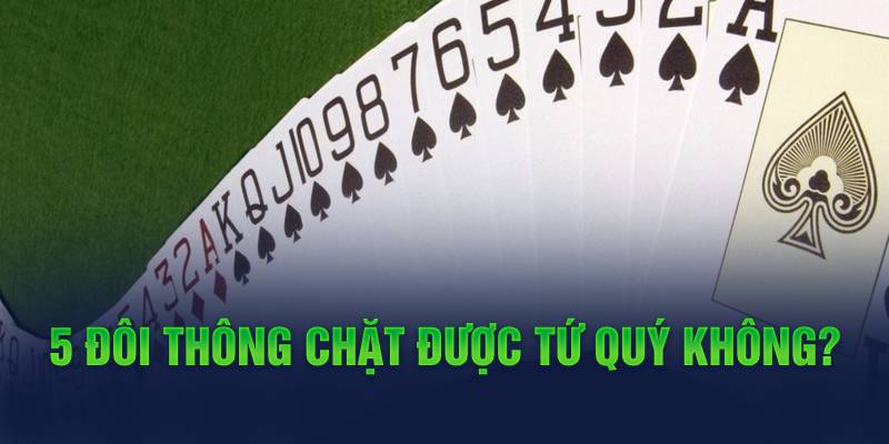 5 đôi thông chặt tứ quý được không? 